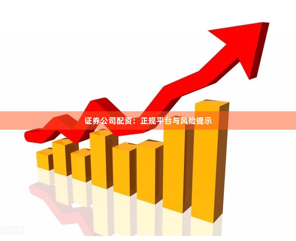 证券公司配资:正规平台与风险提示