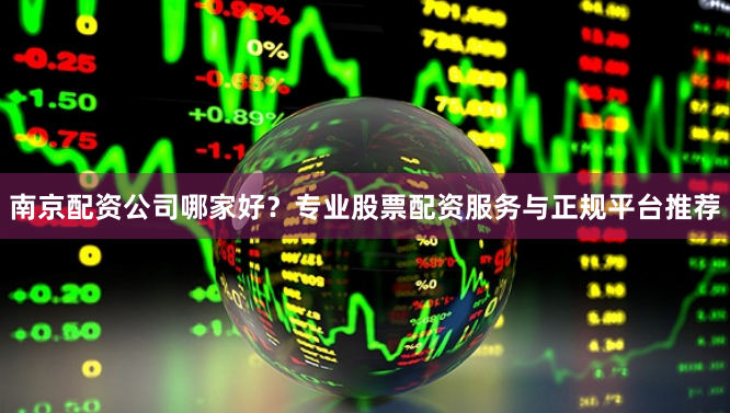 南京配资公司哪家好?专业股票配资服务与正规平台推荐