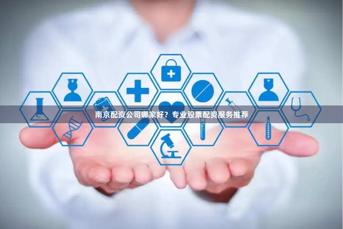 南京配资公司哪家好？专业股票配资服务推荐