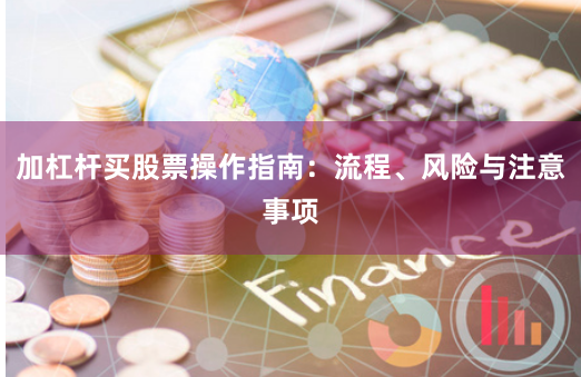 加杠杆买股票操作指南:流程、风险与注意事项