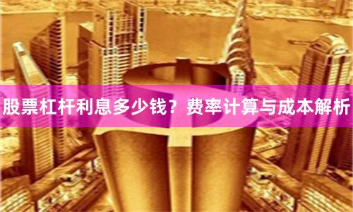 股票杠杆利息多少钱？费率计算与成本解析