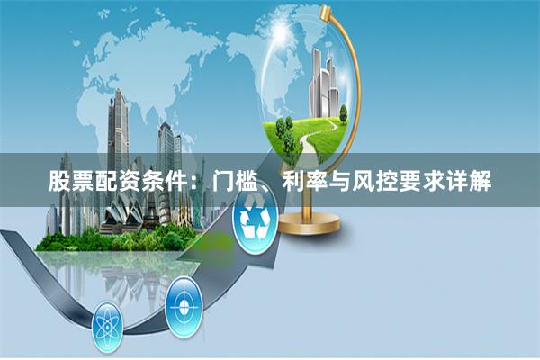 股票配资条件：门槛、利率与风控要求详解