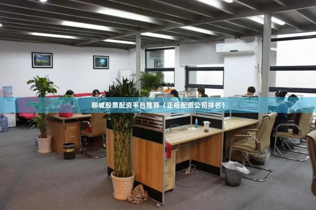 聊城股票配资平台推荐（正规配资公司排名）