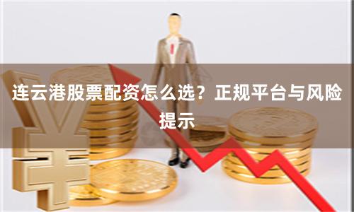 连云港股票配资怎么选？正规平台与风险提示